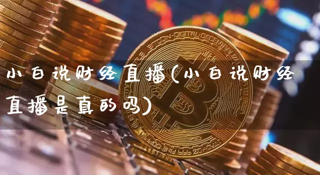 小白说财经直播(小白说财经直播是真的吗)_https://www.lclxwz.com_郑商所_第1张