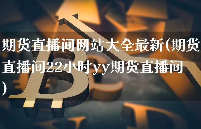 期货直播间网站大全最新(期货直播间22小时yy期货直播间)_https://www.lclxwz.com_大商所_第1张