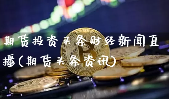 期货投资头条财经新闻直播(期货头条资讯)_https://www.lclxwz.com_上期能源_第1张