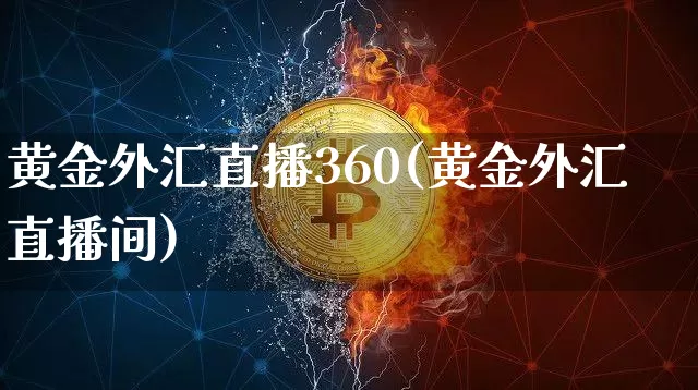 黄金外汇直播360(黄金外汇直播间)_https://www.lclxwz.com_上期能源_第1张