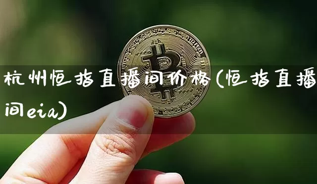 杭州恒指直播间价格(恒指直播间eia)_https://www.lclxwz.com_上期能源_第1张
