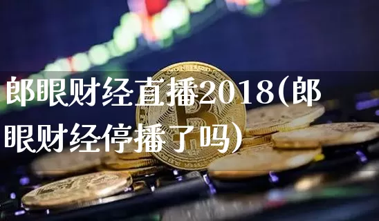 郎眼财经直播2018(郎眼财经停播了吗)_https://www.lclxwz.com_上期能源_第1张