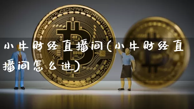 小牛财经直播间(小牛财经直播间怎么进)_https://www.lclxwz.com_上期能源_第1张