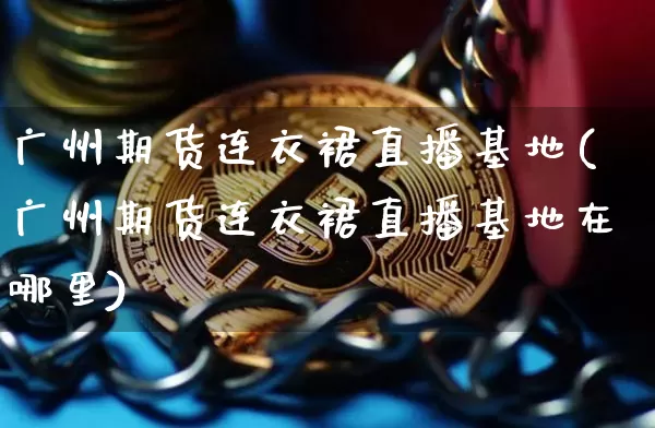 广州期货连衣裙直播基地(广州期货连衣裙直播基地在哪里)_https://www.lclxwz.com_郑商所_第1张