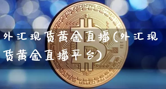 外汇现货黄金直播(外汇现货黄金直播平台)_https://www.lclxwz.com_大商所_第1张