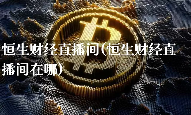 恒生财经直播间(恒生财经直播间在哪)_https://www.lclxwz.com_大商所_第1张