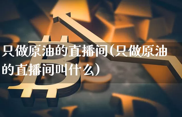 只做原油的直播间(只做原油的直播间叫什么)_https://www.lclxwz.com_上期能源_第1张