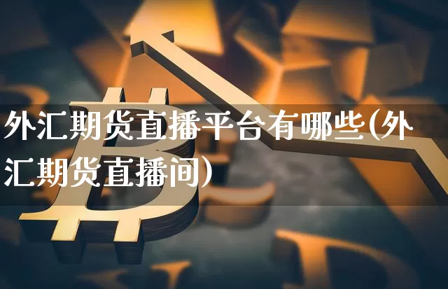 外汇期货直播平台有哪些(外汇期货直播间)_https://www.lclxwz.com_广期所_第1张