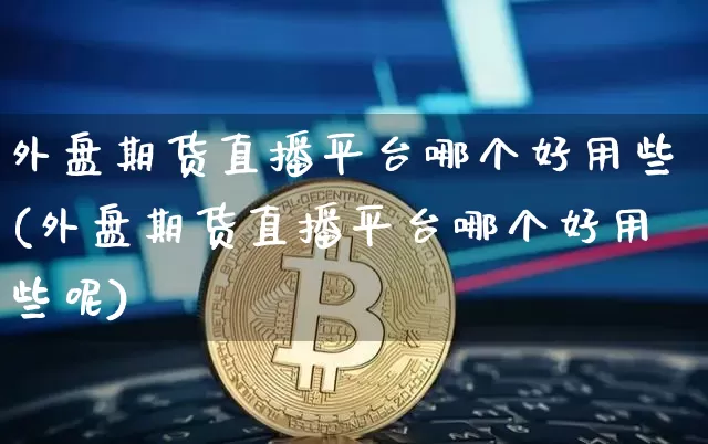 外盘期货直播平台哪个好用些(外盘期货直播平台哪个好用些呢)_https://www.lclxwz.com_上期能源_第1张