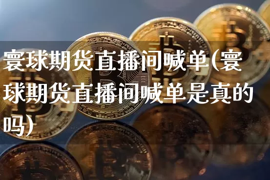 寰球期货直播间喊单(寰球期货直播间喊单是真的吗)_https://www.lclxwz.com_大商所_第1张