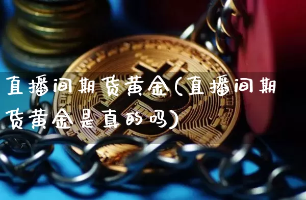 直播间期货黄金(直播间期货黄金是真的吗)_https://www.lclxwz.com_中金所_第1张
