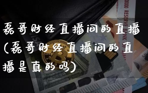磊哥财经直播间的直播(磊哥财经直播间的直播是真的吗)_https://www.lclxwz.com_上期能源_第1张