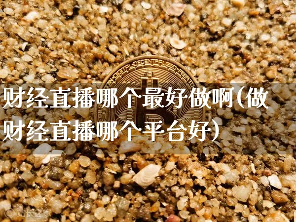 财经直播哪个最好做啊(做财经直播哪个平台好)_https://www.lclxwz.com_大商所_第1张