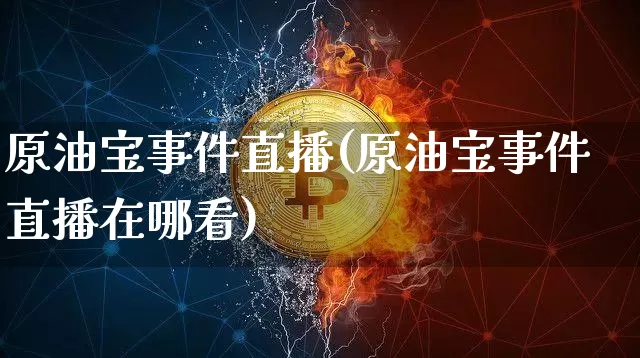 原油宝事件直播(原油宝事件直播在哪看)_https://www.lclxwz.com_大商所_第1张