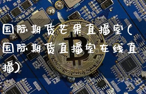 国际期货芒果直播室(国际期货直播室在线直播)_https://www.lclxwz.com_大商所_第1张