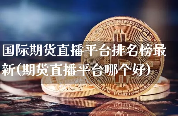 国际期货直播平台排名榜最新(期货直播平台哪个好)_https://www.lclxwz.com_大商所_第1张
