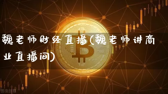 魏老师财经直播(魏老师讲商业直播间)_https://www.lclxwz.com_上期能源_第1张
