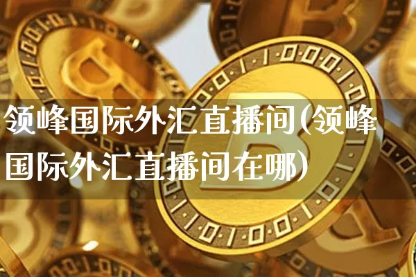 领峰国际外汇直播间(领峰国际外汇直播间在哪)_https://www.lclxwz.com_大商所_第1张