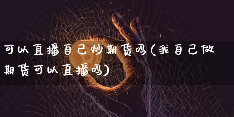 可以直播自己炒期货吗(我自己做期货可以直播吗)_https://www.lclxwz.com_中金所_第1张