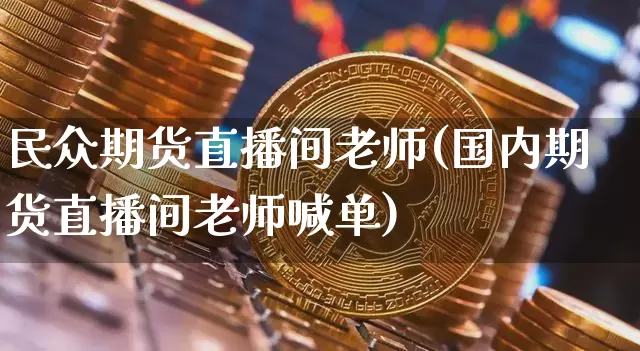 民众期货直播间老师(国内期货直播间老师喊单)_https://www.lclxwz.com_上期能源_第1张