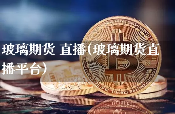 玻璃期货 直播(玻璃期货直播平台)_https://www.lclxwz.com_广期所_第1张
