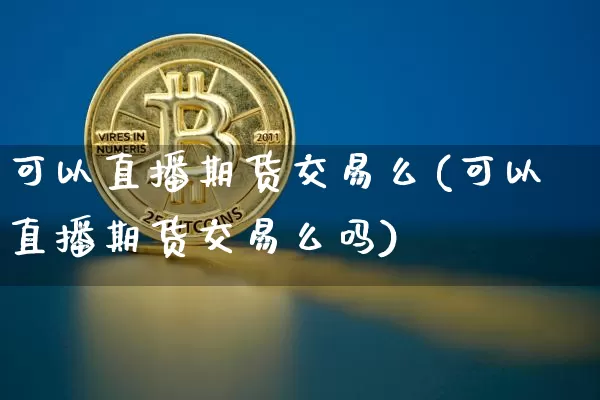 可以直播期货交易么(可以直播期货交易么吗)_https://www.lclxwz.com_大商所_第1张