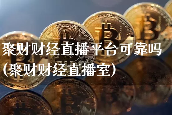 聚财财经直播平台可靠吗(聚财财经直播室)_https://www.lclxwz.com_上期能源_第1张