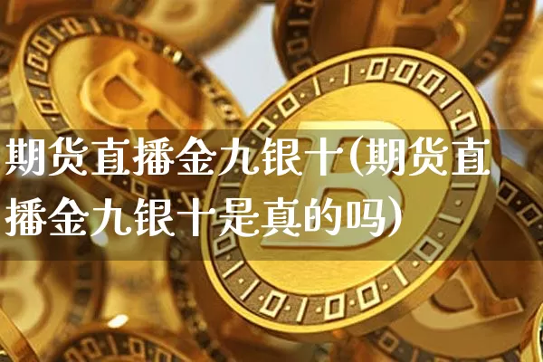 期货直播金九银十(期货直播金九银十是真的吗)_https://www.lclxwz.com_广期所_第1张