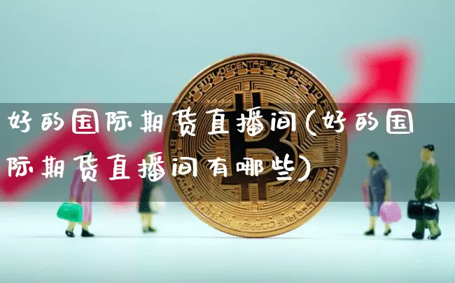 好的国际期货直播间(好的国际期货直播间有哪些)_https://www.lclxwz.com_郑商所_第1张