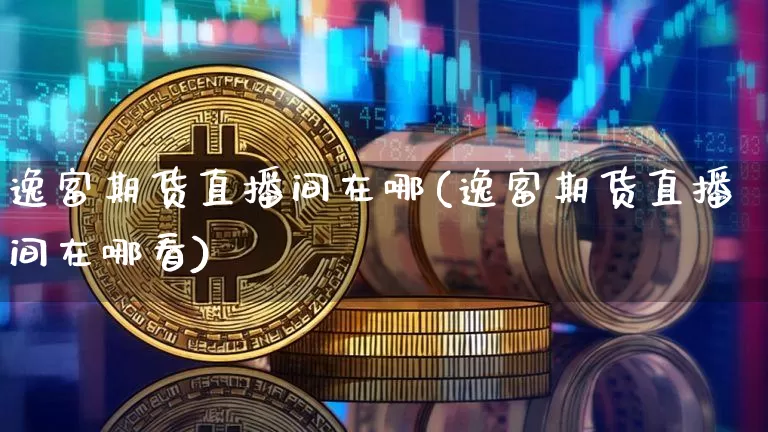 逸富期货直播间在哪(逸富期货直播间在哪看)_https://www.lclxwz.com_郑商所_第1张