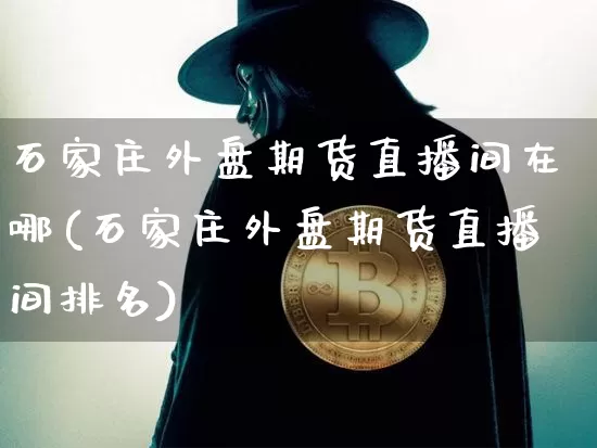 石家庄外盘期货直播间在哪(石家庄外盘期货直播间排名)_https://www.lclxwz.com_广期所_第1张