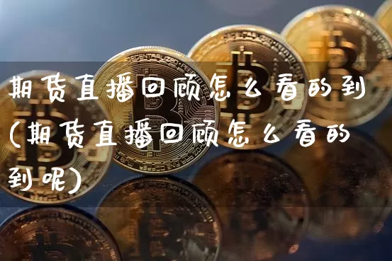 期货直播回顾怎么看的到(期货直播回顾怎么看的到呢)_https://www.lclxwz.com_中金所_第1张