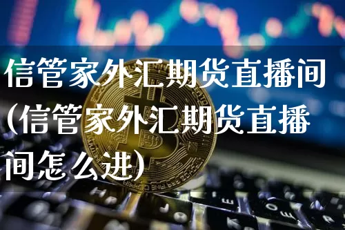 信管家外汇期货直播间(信管家外汇期货直播间怎么进)_https://www.lclxwz.com_郑商所_第1张