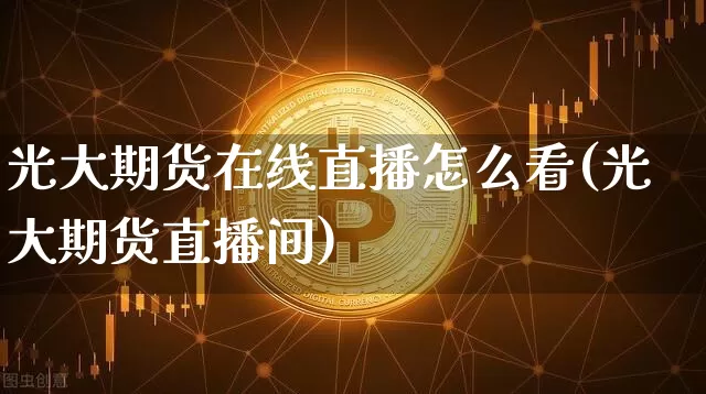 光大期货在线直播怎么看(光大期货直播间)_https://www.lclxwz.com_大商所_第1张