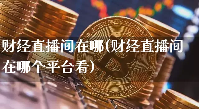财经直播间在哪(财经直播间在哪个平台看)_https://www.lclxwz.com_上期能源_第1张