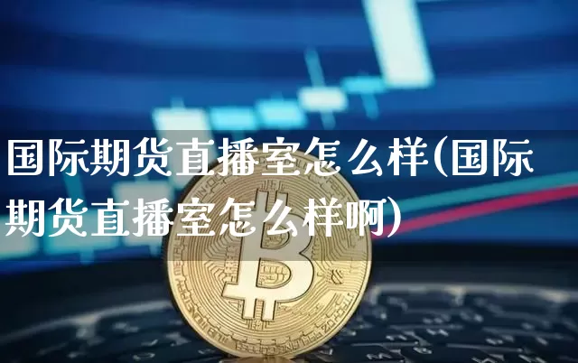 国际期货直播室怎么样(国际期货直播室怎么样啊)_https://www.lclxwz.com_中金所_第1张