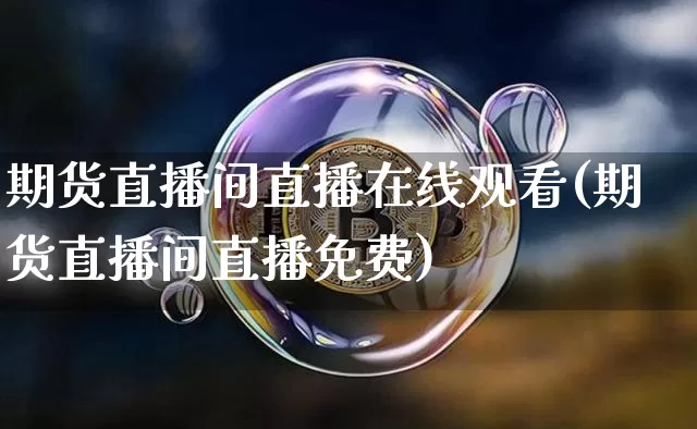 期货直播间直播在线观看(期货直播间直播免费)_https://www.lclxwz.com_上期能源_第1张