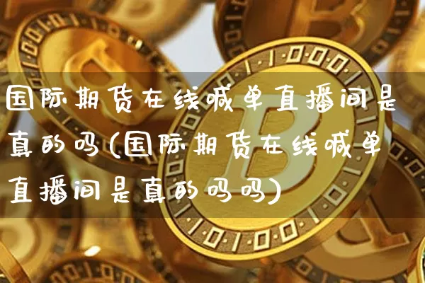 国际期货在线喊单直播间是真的吗(国际期货在线喊单直播间是真的吗吗)_https://www.lclxwz.com_上期能源_第1张