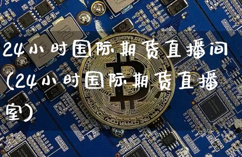 24小时国际期货直播间(24小时国际期货直播室)_https://www.lclxwz.com_郑商所_第1张