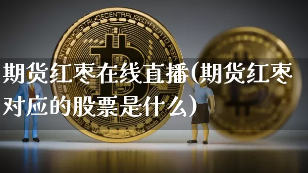 期货红枣在线直播(期货红枣对应的股票是什么)_https://www.lclxwz.com_上期所_第1张