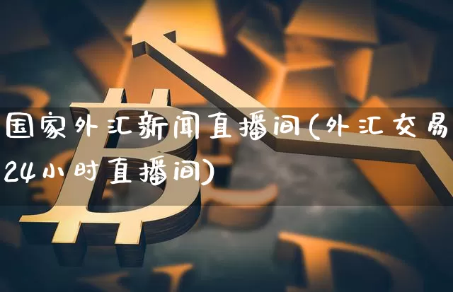 国家外汇新闻直播间(外汇交易24小时直播间)_https://www.lclxwz.com_郑商所_第1张