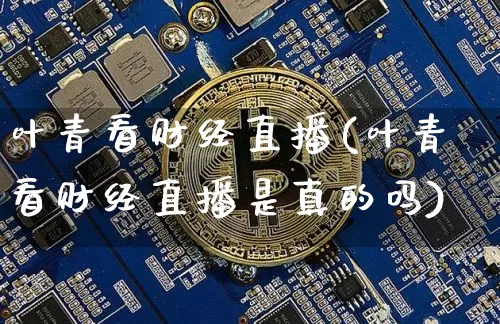 叶青看财经直播(叶青看财经直播是真的吗)_https://www.lclxwz.com_上期能源_第1张