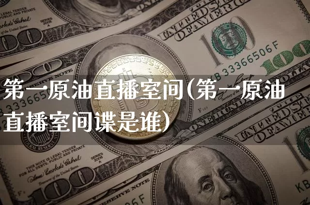 第一原油直播室间(第一原油直播室间谍是谁)_https://www.lclxwz.com_大商所_第1张