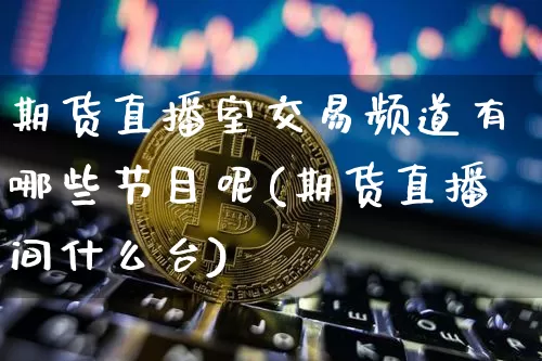 期货直播室交易频道有哪些节目呢(期货直播间什么台)_https://www.lclxwz.com_大商所_第1张