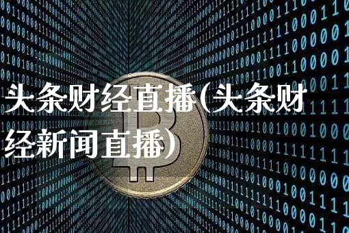 头条财经直播(头条财经新闻直播)_https://www.lclxwz.com_大商所_第1张