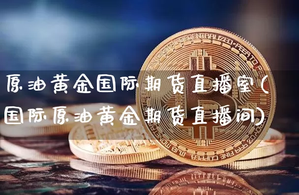 原油黄金国际期货直播室(国际原油黄金期货直播间)_https://www.lclxwz.com_郑商所_第1张