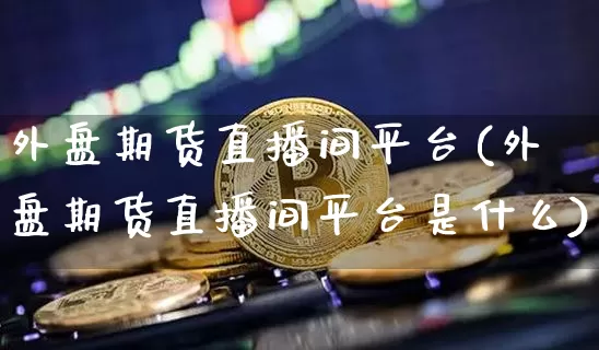 外盘期货直播间平台(外盘期货直播间平台是什么)_https://www.lclxwz.com_大商所_第1张