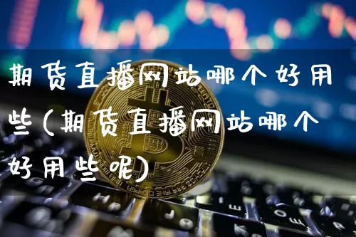 期货直播网站哪个好用些(期货直播网站哪个好用些呢)_https://www.lclxwz.com_大商所_第1张