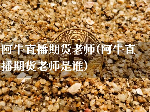 阿牛直播期货老师(阿牛直播期货老师是谁)_https://www.lclxwz.com_上期所_第1张