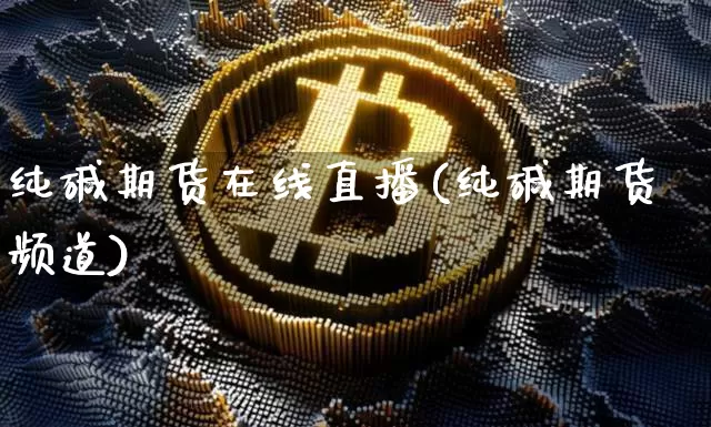 纯碱期货在线直播(纯碱期货频道)_https://www.lclxwz.com_上期能源_第1张